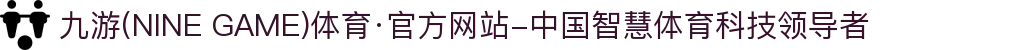 九游(NINE GAME)体育·官方网站-中国智慧体育科技领导者